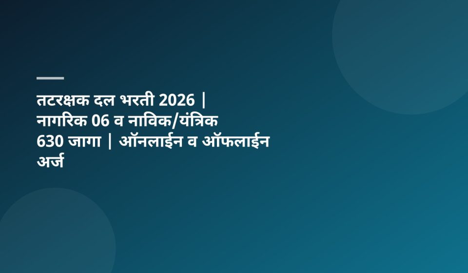 तटरक्षक दल भरती 2026 | नागरिक 06 व नाविक/यंत्रिक 630 जागा | ऑनलाईन व ऑफलाईन अर्ज